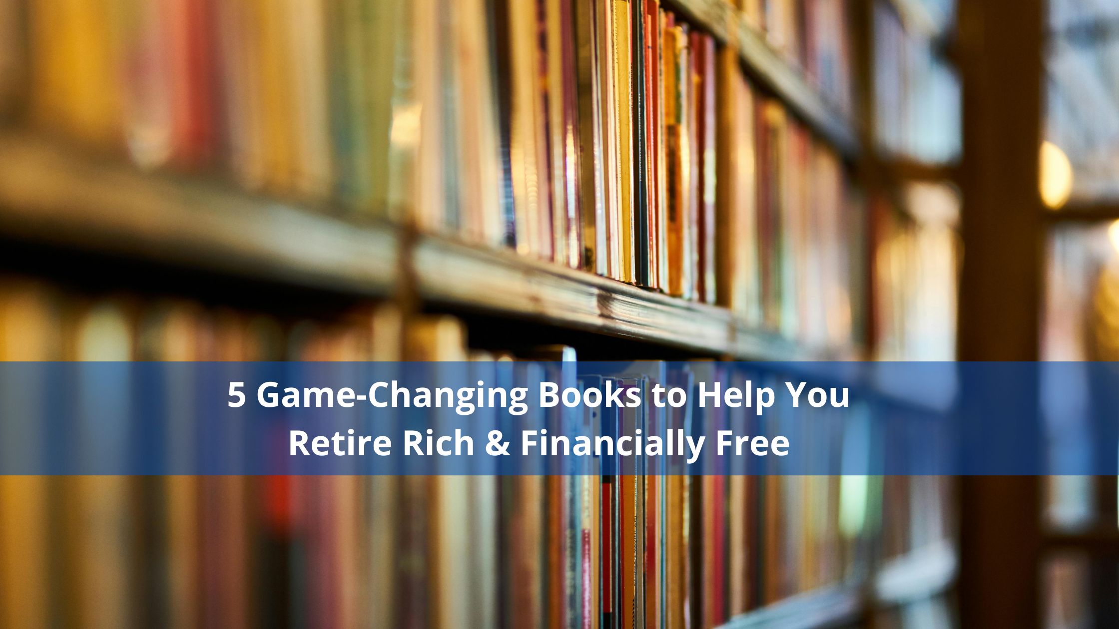 5 Game-Changing Books to Help You Retire Rich & Financially Free